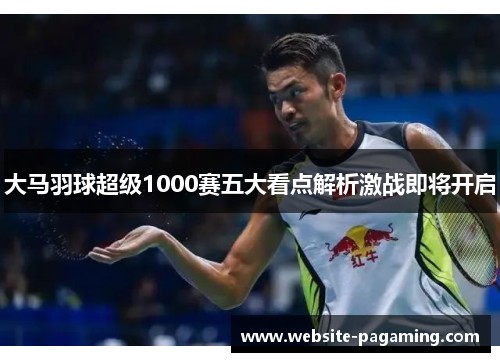 大马羽球超级1000赛五大看点解析激战即将开启