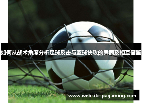 如何从战术角度分析足球反击与篮球快攻的异同及相互借鉴 如何从战术角度分析足球反击与篮球快攻的异同及相互借鉴