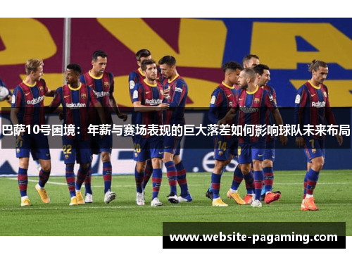 巴萨10号困境：年薪与赛场表现的巨大落差如何影响球队未来布局