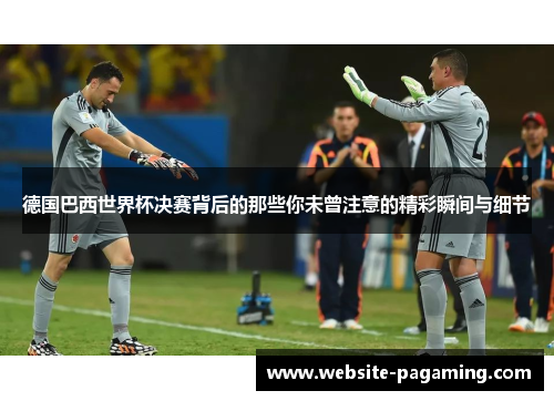 德国巴西世界杯决赛背后的那些你未曾注意的精彩瞬间与细节 德国巴西世界杯决赛背后的那些你未曾注意的精彩瞬间与细节