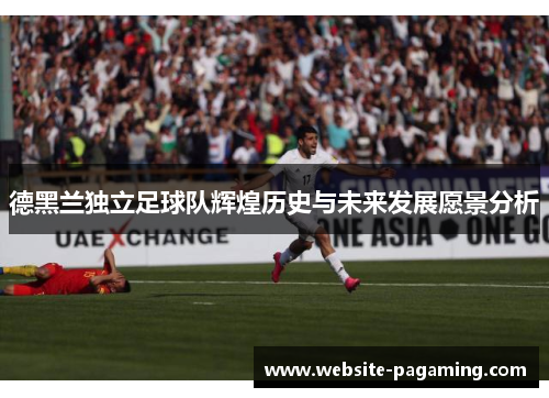 德黑兰独立足球队辉煌历史与未来发展愿景分析 德黑兰独立足球队辉煌历史与未来发展愿景分析