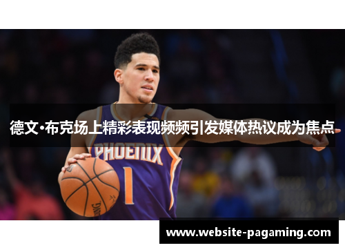德文·布克场上精彩表现频频引发媒体热议成为焦点 德文·布克场上精彩表现频频引发媒体热议成为焦点