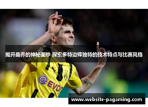 揭开桑乔的神秘面纱 探索多特边锋独特的技术特点与比赛风格