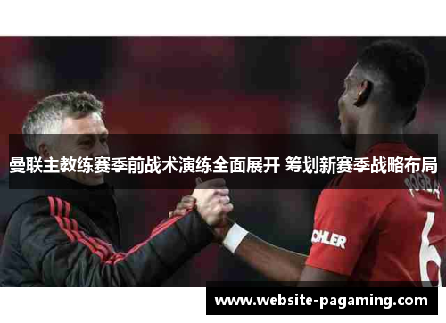 曼联主教练赛季前战术演练全面展开 筹划新赛季战略布局