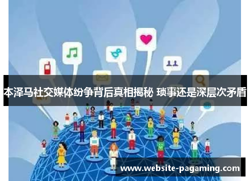 本泽马社交媒体纷争背后真相揭秘 琐事还是深层次矛盾