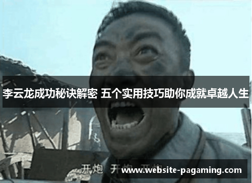 李云龙成功秘诀解密 五个实用技巧助你成就卓越人生