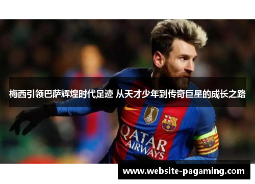 梅西引领巴萨辉煌时代足迹 从天才少年到传奇巨星的成长之路 梅西引领巴萨辉煌时代足迹 从天才少年到传奇巨星的成长之路