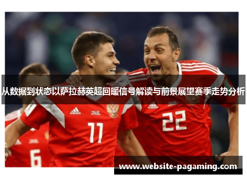 从数据到状态以萨拉赫英超回暖信号解读与前景展望赛季走势分析 从数据到状态以萨拉赫英超回暖信号解读与前景展望赛季走势分析