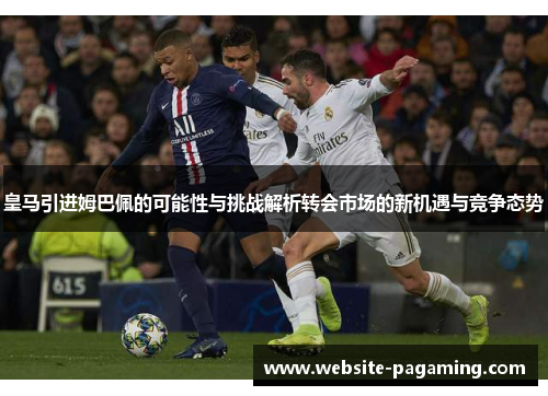 皇马引进姆巴佩的可能性与挑战解析转会市场的新机遇与竞争态势 皇马引进姆巴佩的可能性与挑战解析转会市场的新机遇与竞争态势