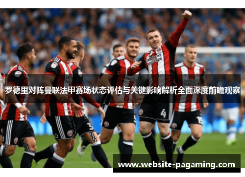 罗德里对阵曼联法甲赛场状态评估与关键影响解析全面深度前瞻观察