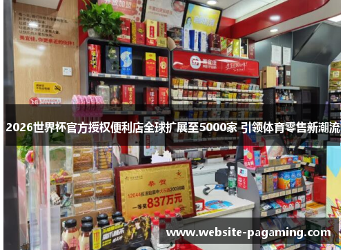 2026世界杯官方授权便利店全球扩展至5000家 引领体育零售新潮流