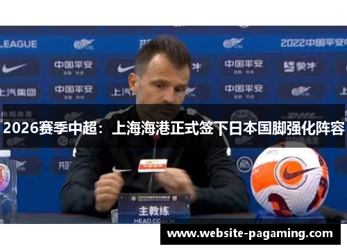 2026赛季中超:上海海港正式签下日本国脚强化阵容 2026赛季中超:上海海港正式签下日本国脚强化阵容