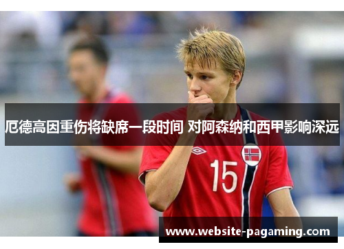 厄德高因重伤将缺席一段时间 对阿森纳和西甲影响深远 厄德高因重伤将缺席一段时间 对阿森纳和西甲影响深远