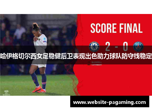 哈伊格切尔西女足稳健后卫表现出色助力球队防守线稳定 哈伊格切尔西女足稳健后卫表现出色助力球队防守线稳定