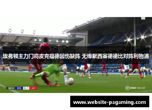 埃弗顿主力门将皮克福德因伤缺阵 无缘默西塞德德比对阵利物浦 埃弗顿主力门将皮克福德因伤缺阵 无缘默西塞德德比对阵利物浦