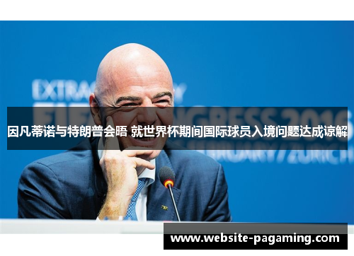 因凡蒂诺与特朗普会晤 就世界杯期间国际球员入境问题达成谅解 因凡蒂诺与特朗普会晤 就世界杯期间国际球员入境问题达成谅解