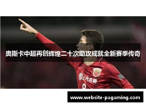 奥斯卡中超再创辉煌二十次助攻成就全新赛季传奇 奥斯卡中超再创辉煌二十次助攻成就全新赛季传奇