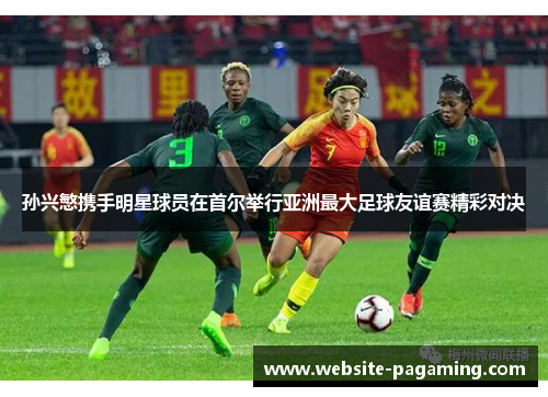 孙兴慜携手明星球员在首尔举行亚洲最大足球友谊赛精彩对决