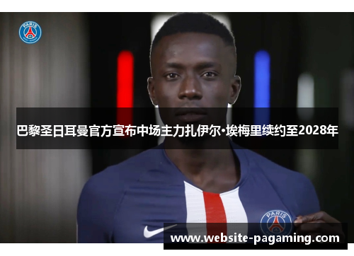 巴黎圣日耳曼官方宣布中场主力扎伊尔·埃梅里续约至2028年 巴黎圣日耳曼官方宣布中场主力扎伊尔·埃梅里续约至2028年