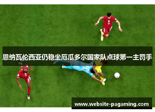 恩纳瓦伦西亚仍稳坐厄瓜多尔国家队点球第一主罚手