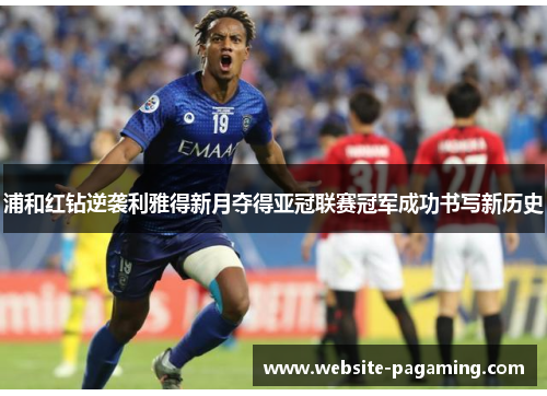 浦和红钻逆袭利雅得新月夺得亚冠联赛冠军成功书写新历史 浦和红钻逆袭利雅得新月夺得亚冠联赛冠军成功书写新历史