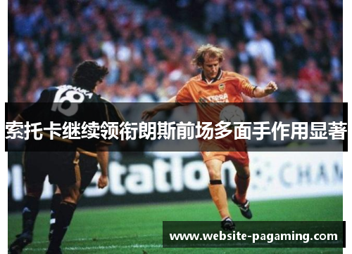 索托卡继续领衔朗斯前场多面手作用显著 索托卡继续领衔朗斯前场多面手作用显著