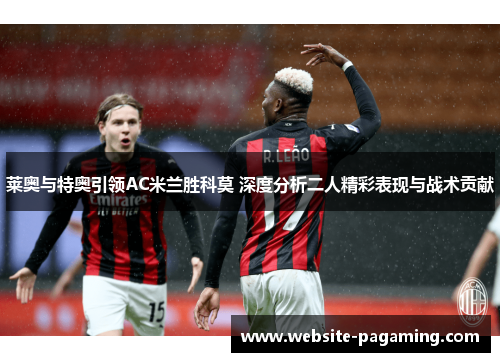 莱奥与特奥引领AC米兰胜科莫 深度分析二人精彩表现与战术贡献 莱奥与特奥引领AC米兰胜科莫 深度分析二人精彩表现与战术贡献