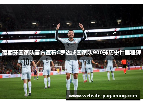 葡萄牙国家队官方宣布C罗达成国家队900球历史性里程碑 葡萄牙国家队官方宣布C罗达成国家队900球历史性里程碑