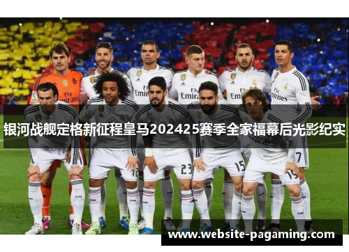 银河战舰定格新征程皇马202425赛季全家福幕后光影纪实
