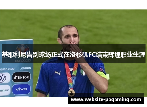 基耶利尼告别球场正式在洛杉矶FC结束辉煌职业生涯 基耶利尼告别球场正式在洛杉矶FC结束辉煌职业生涯
