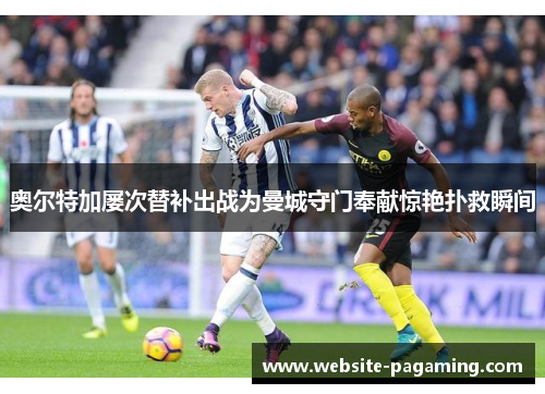 奥尔特加屡次替补出战为曼城守门奉献惊艳扑救瞬间 奥尔特加屡次替补出战为曼城守门奉献惊艳扑救瞬间
