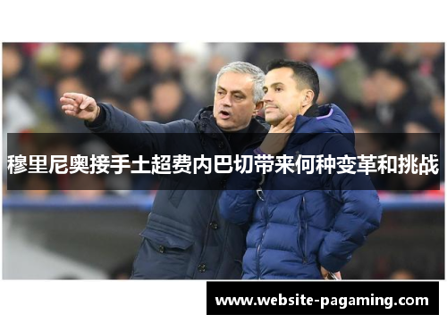 穆里尼奥接手土超费内巴切带来何种变革和挑战 穆里尼奥接手土超费内巴切带来何种变革和挑战
