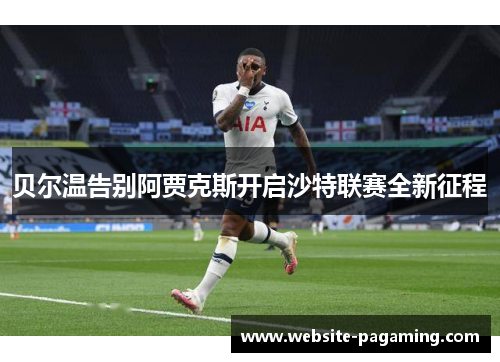 贝尔温告别阿贾克斯开启沙特联赛全新征程 贝尔温告别阿贾克斯开启沙特联赛全新征程