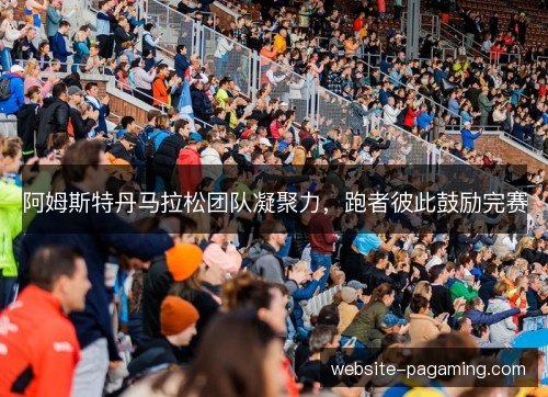 阿姆斯特丹马拉松团队凝聚力，跑者彼此鼓励完赛